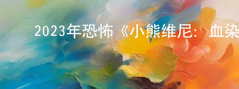 影视迷常春光的个人博客,2023年恐怖《小熊维尼:血染蜂蜜》BD中英双字迅雷下载_电影天堂